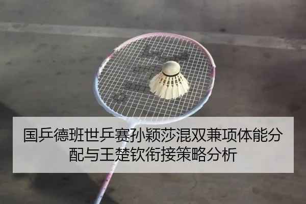 国乒德班世乒赛孙颖莎混双兼项体能分配与王楚钦衔接策略分析