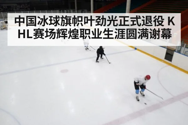 中国冰球旗帜叶劲光正式退役 KHL赛场辉煌职业生涯圆满谢幕