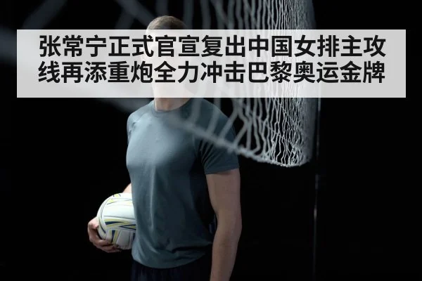 张常宁正式官宣复出中国女排主攻线再添重炮全力冲击巴黎奥运金牌