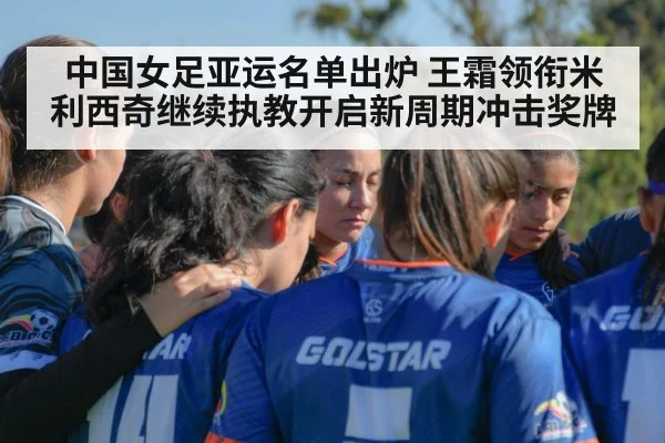 中国女足亚运名单出炉 王霜领衔米利西奇继续执教开启新周期冲击奖牌