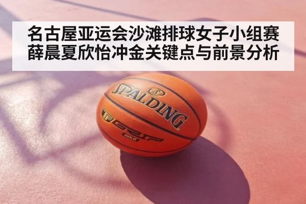 名古屋亚运会沙滩排球女子小组赛薛晨夏欣怡冲金关键点与前景分析